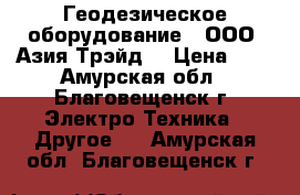 Геодезическое оборудование – ООО «Азия Трэйд» › Цена ­ 1 - Амурская обл., Благовещенск г. Электро-Техника » Другое   . Амурская обл.,Благовещенск г.